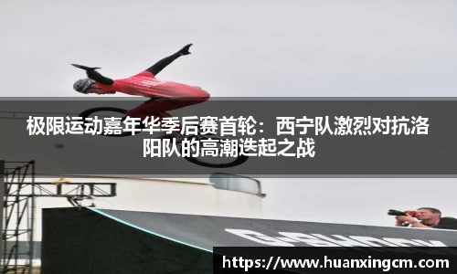 极限运动嘉年华季后赛首轮：西宁队激烈对抗洛阳队的高潮迭起之战