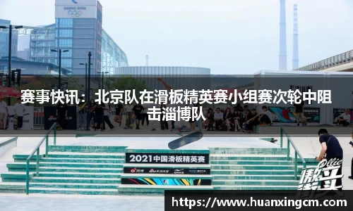 赛事快讯：北京队在滑板精英赛小组赛次轮中阻击淄博队