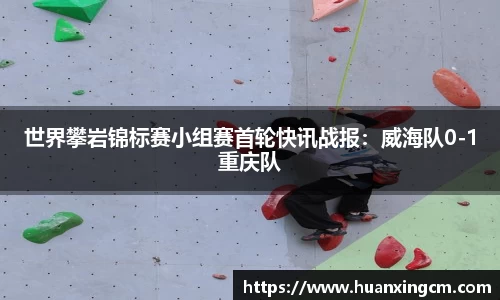 世界攀岩锦标赛小组赛首轮快讯战报：威海队0-1重庆队