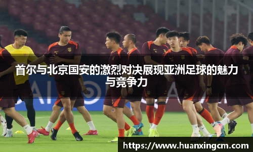首尔与北京国安的激烈对决展现亚洲足球的魅力与竞争力